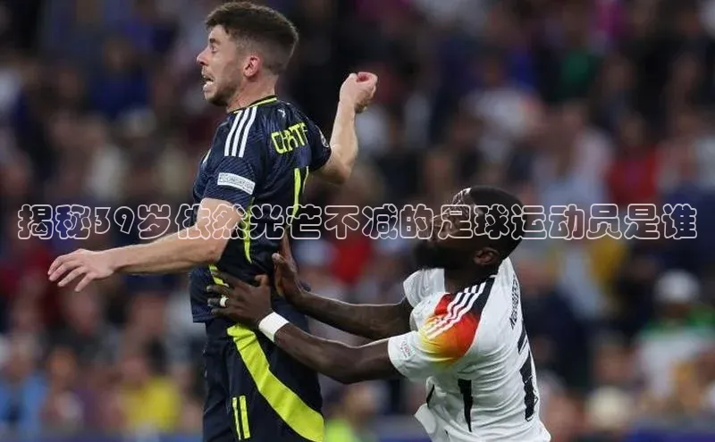 极悦平台官网app下载雷柏科技揭秘39岁依然光芒不减的足球运动员是谁