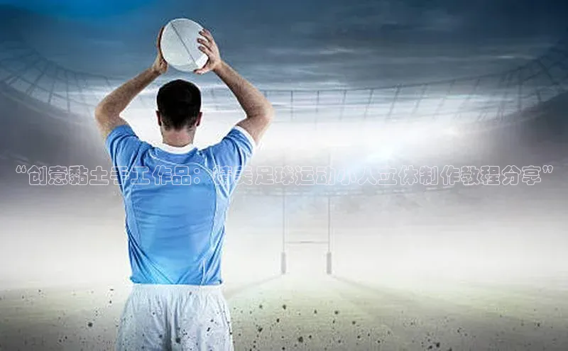极悦平台官网登录百度数据开放平台“创意黏土手工作品：精美足球运动小人立体制作教程分享”
