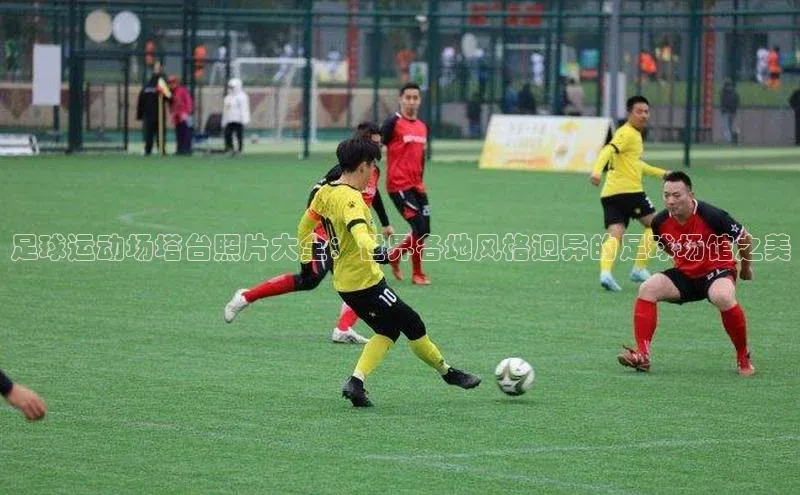 极悦注册天下秀足球运动场塔台照片大全：世界各地风格迥异的足球场馆之美