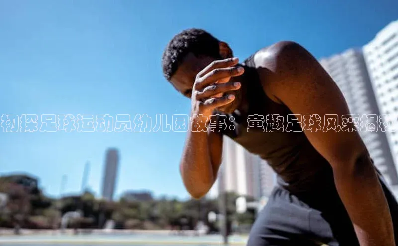 极悦官方网皮阿诺初探足球运动员幼儿园故事：童趣足球风采揭秘