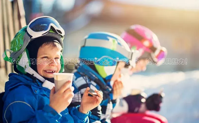 极悦登录入口爱慕股份2021最时尚的女足球运动员短发发型推荐大全，让你更具魅力！