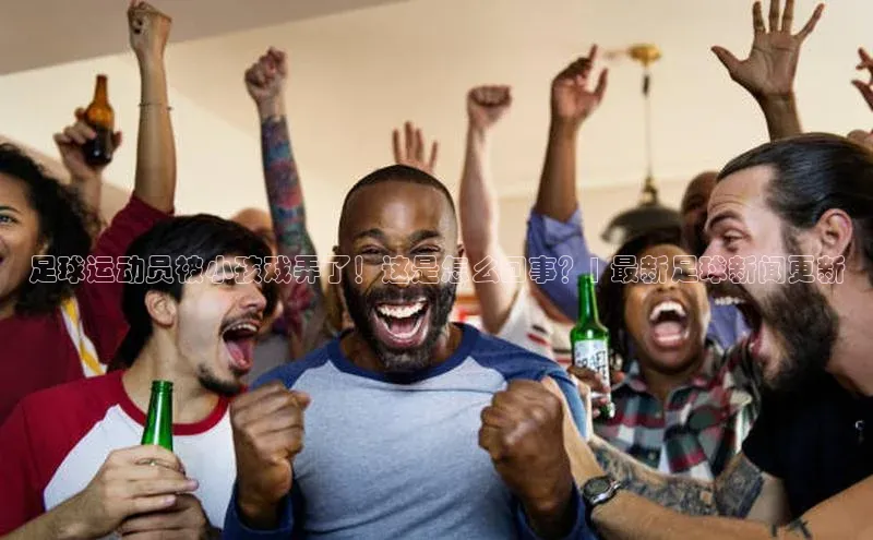 极悦娱乐官网登录入口巴美列捷福足球运动员被小孩戏弄了！这是怎么回事？| 最新足球新闻更新