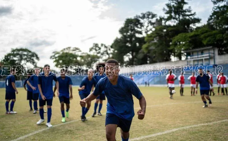 极悦娱乐官网入口下载宇信科技足球运动员应该在哪些时间段进行适当休息？