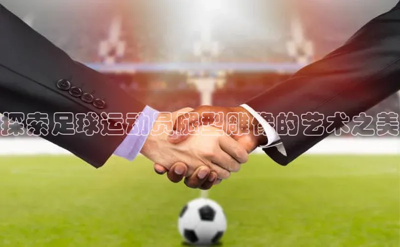 极悦APP官网极氪智能科技探索足球运动员腿型雕像的艺术之美