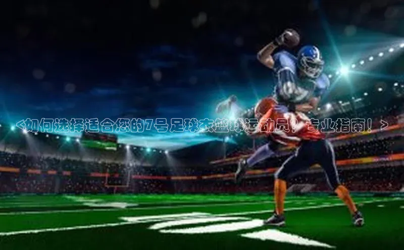 极悦平台官网入口度小满理财<如何选择适合您的7号足球衣篮球运动员？专业指南！>