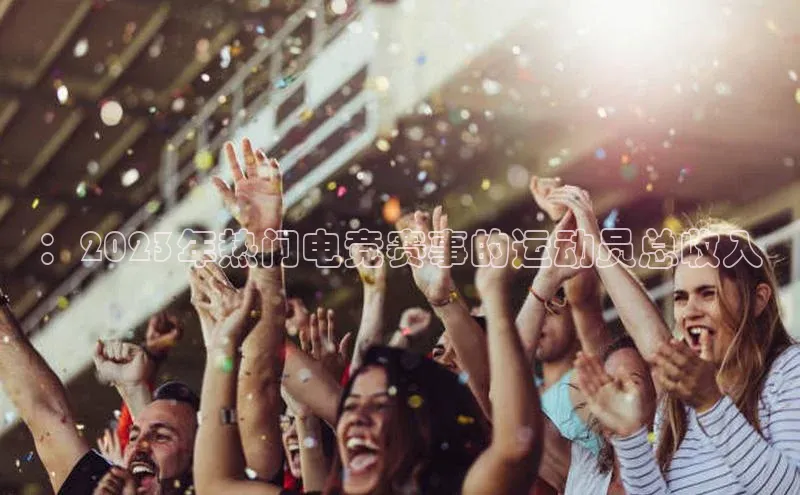 极悦官方网站首页赛富乐斯：2023年热门电竞赛事的运动员总收入