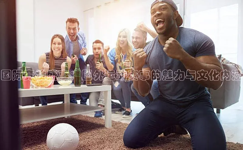 极悦注册入口歌力思国际竞技盛事：国外运动赛事的魅力与文化内涵
