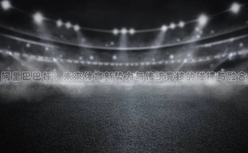 阿里巴巴杯：未来体育新势力与传统竞技的碰撞与融合