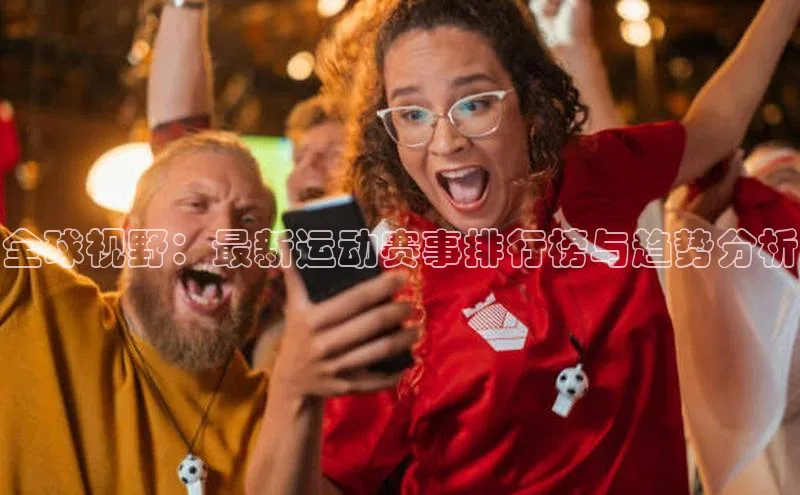 全球视野：最新运动赛事排行榜与趋势分析