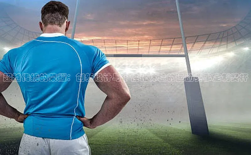 超越传统的荣耀：创新设计与个性化体验的运动赛事定制奖杯