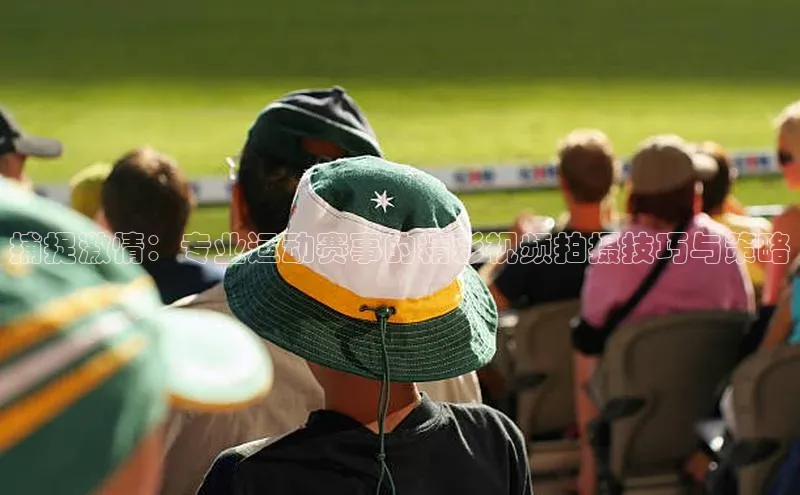 捕捉激情：专业运动赛事的精彩视频拍摄技巧与策略