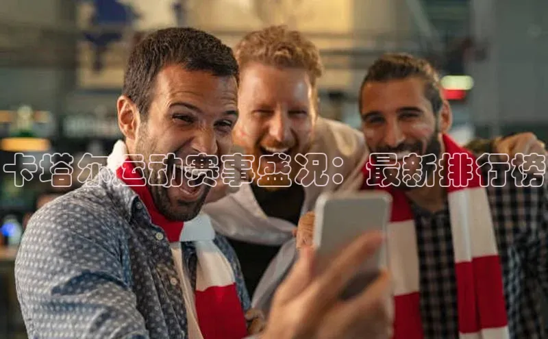 卡塔尔运动赛事盛况：最新排行榜