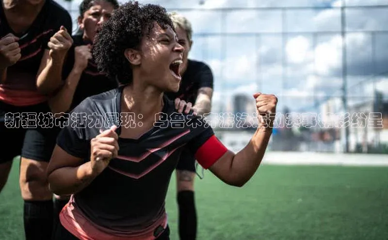 新疆城市活力展现：乌鲁木齐游泳运动赛事精彩纷呈