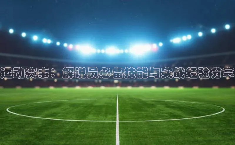 运动赛事：解说员必备技能与实战经验分享