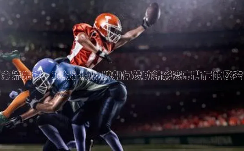 潮流先锋：顶级运动品牌如何赞助精彩赛事背后的秘密