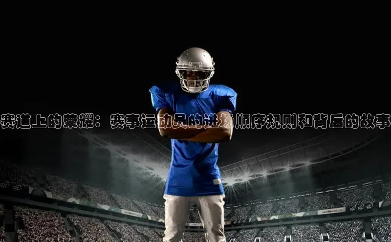 赛道上的荣耀：赛事运动员的进场顺序规则和背后的故事