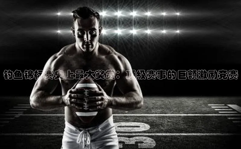 钓鱼锦标赛史上最大奖赏：顶级赛事的巨额激励竞赛