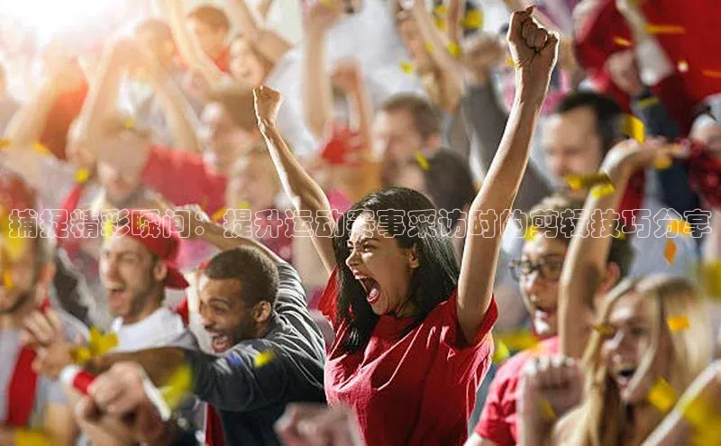 捕捉精彩瞬间：提升运动赛事采访时的剪辑技巧分享