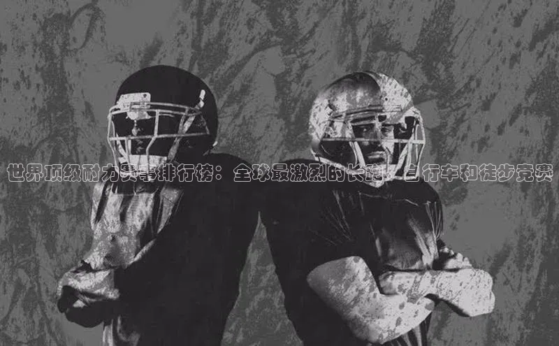 世界顶级耐力赛事排行榜：全球最激烈的长跑、自行车和徒步竞赛