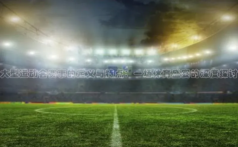 大型运动会赛事的定义与特点：一场体育盛宴的深度探讨