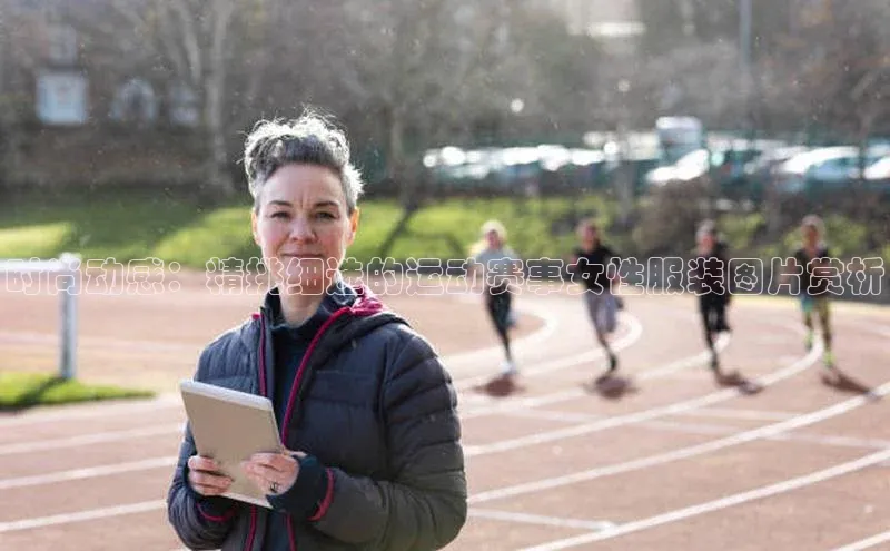 时尚动感：精挑细选的运动赛事女性服装图片赏析