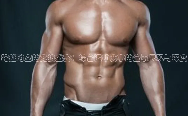 跨越时空的竞技盛宴：综合运动赛事的全景展现与深度