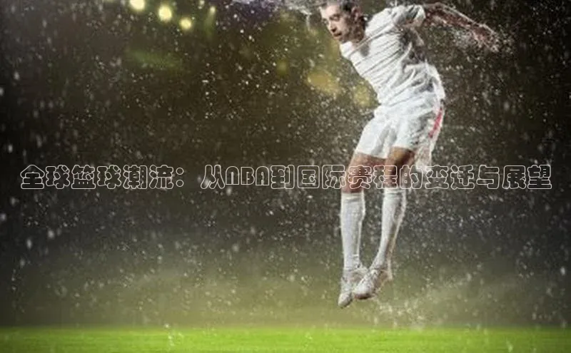 全球篮球潮流：从NBA到国际赛程的变迁与展望