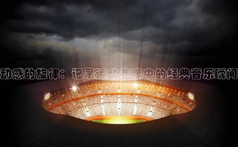 动感的旋律：记录运动赛事中的经典音乐瞬间