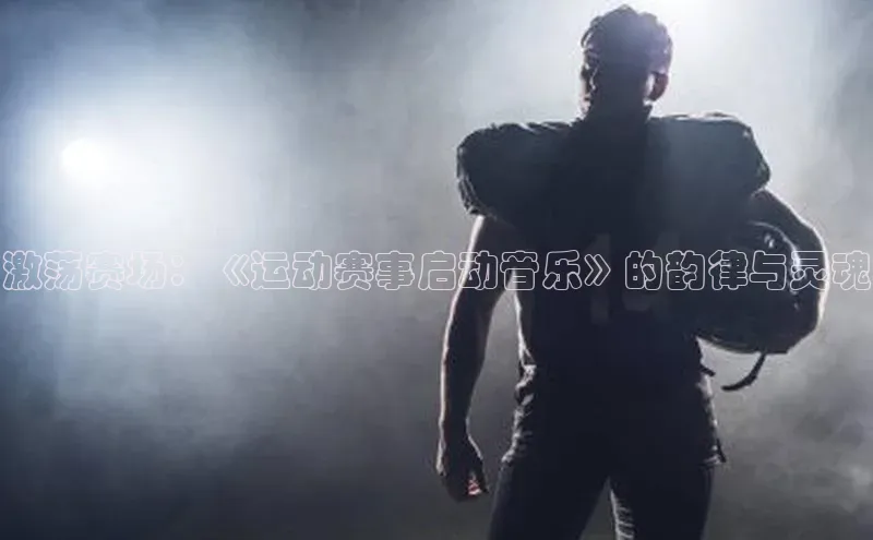 激荡赛场：《运动赛事启动音乐》的韵律与灵魂