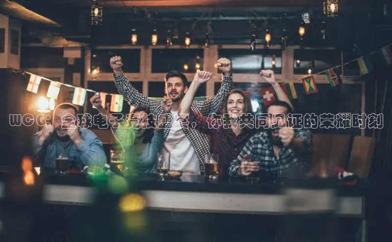 WCG：全球电子竞技盛宴，你我共同见证的荣耀时刻