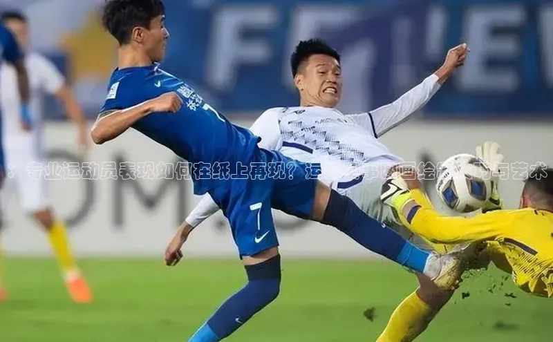 ：专业运动员表现如何在纸上再现？运动赛事图画绘制技巧与艺术