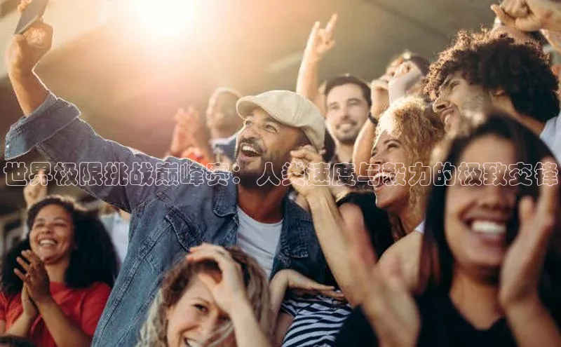 世界极限挑战巅峰赛：人类速度与毅力的极致交锋