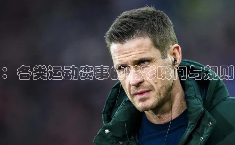 ：各类运动赛事的精彩瞬间与规则