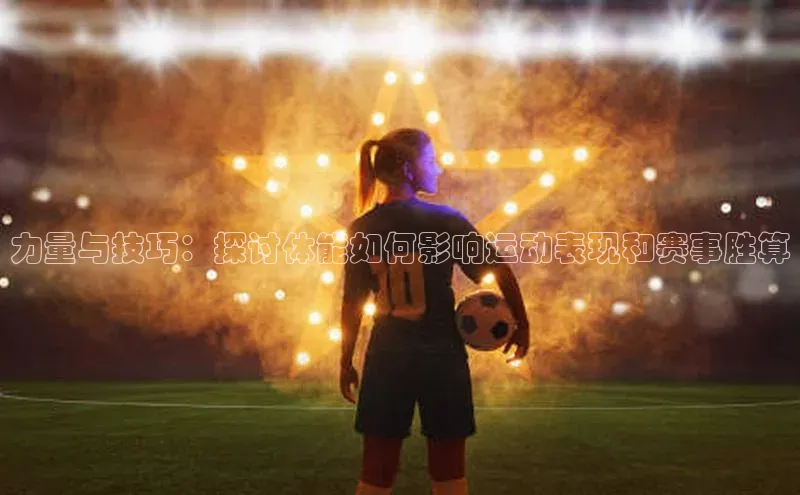 力量与技巧：探讨体能如何影响运动表现和赛事胜算