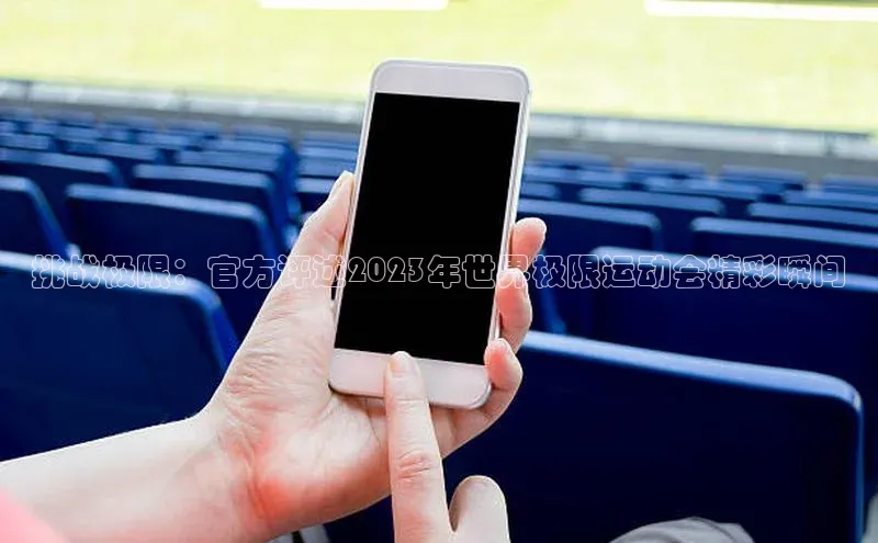 挑战极限：官方评述2023年世界极限运动会精彩瞬间