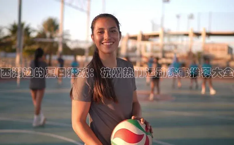 西湖边的夏日狂欢：杭州热门运动赛事推荐大全
